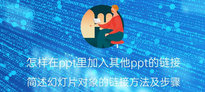 怎样在ppt里加入其他ppt的链接 简述幻灯片对象的链接方法及步骤？